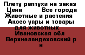 Плету рептухи на заказ › Цена ­ 450 - Все города Животные и растения » Аксесcуары и товары для животных   . Ивановская обл.,Верхнеландеховский р-н